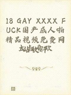 18 GAY XXXX FUCK国产成人啪精品视频免费网站软件